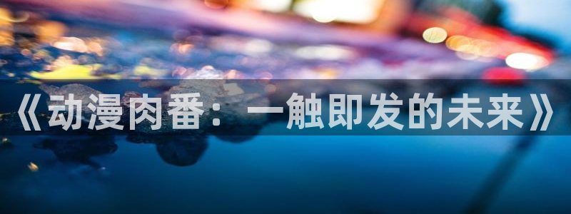 免费看动漫的樱花动漫app下载：《动漫肉番：一触即发的未来》