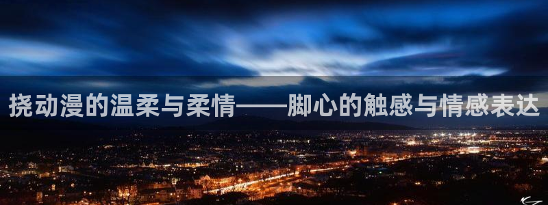 樱花动漫网官方进入入口：挠动漫的温柔与柔情——脚心的触感与情感表达