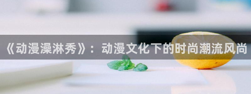 天降之物第一季樱花动漫：《动漫澡淋秀》：动漫文化下的时尚潮流风尚