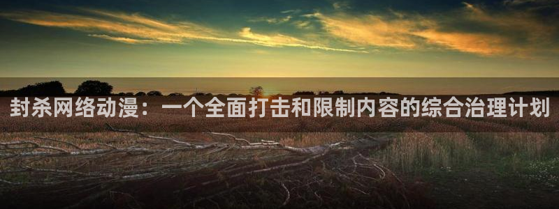 樱花动漫免费看超长续集：封杀网络动漫：一个全面打击和限制内容的综合治理计划
